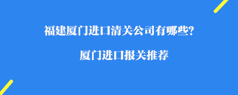 福建廈門進口清關公司有哪些？廈門進口報關推薦