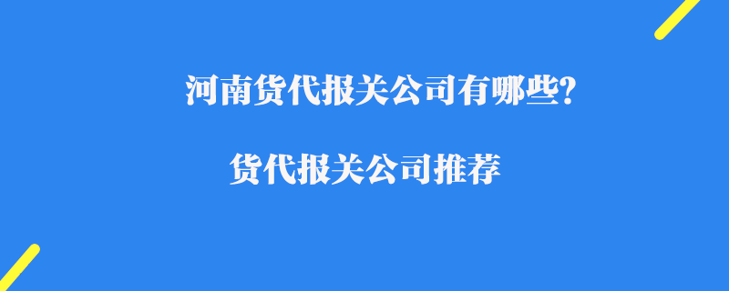 河南貨代報關公司有哪些？貨代報關公司推薦