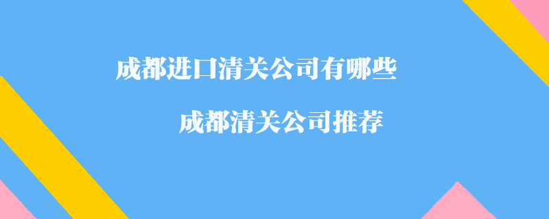 成都進口清關公司有哪些？成都清關公司推薦
