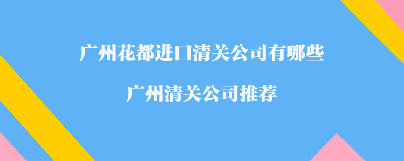 廣州花都進口清關(guān)公司有哪些？廣州清關(guān)公司推薦