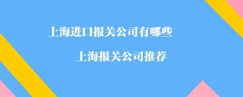 上海進口報關(guān)公司有哪些？上海報關(guān)公司推薦