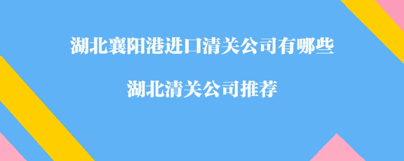湖北襄陽港進口清關(guān)公司有哪些？湖北清關(guān)公司推薦