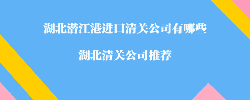 湖北潛江港進口清關(guān)公司有哪些？湖北清關(guān)公司推薦