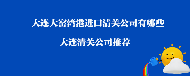 大連大窯灣港進口清關公司有哪些？大連清關公司推薦