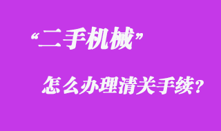 從國外采購二手機械怎么辦理清關手續？