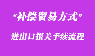 對補(bǔ)償貿(mào)易方式的報(bào)關(guān)流程